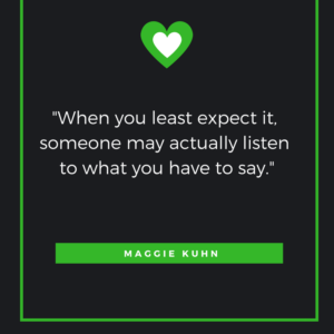 When you least expect it, someone may actually listen to what you have to say. Maggie Kuhn
