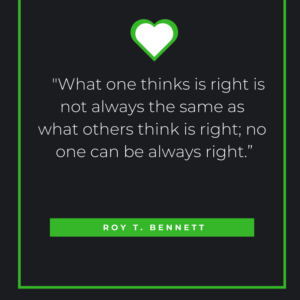What one thinks is right is not always the same as what others think is right; no one can be always right.” ― Roy T. Bennett