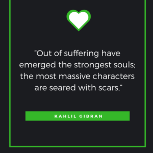 “Out of suffering have emerged the strongest souls; the most massive characters are seared with scars.” ― Kahlil Gibran