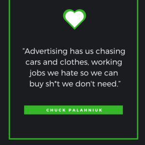 “Advertising has us chasing cars and clothes, working jobs we hate so we can buy sh*t we don't need.”― Chuck Palahniuk