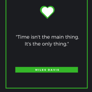 "Time isn't the main thing. It's the only thing." Miles Davis