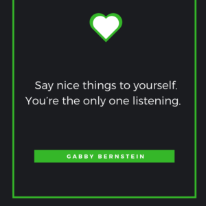 Say nice things to yourself. You’re the only one listening. – Gabby Bernstein 