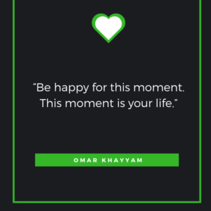 “Be happy for this moment. This moment is your life.” - Omar Khayyam