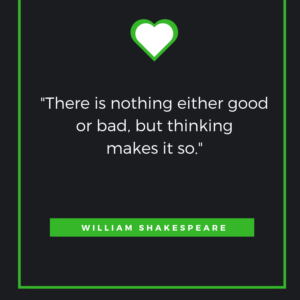 “There is nothing either good or bad, but thinking makes it so.”  William Shakespeare