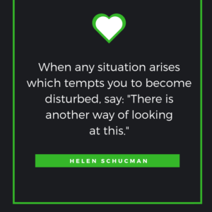 When any situation arises which tempts you to become disturbed,say: "There is another way of looking at this." Helen Schucman