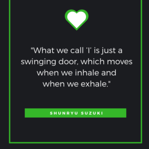What we call ’I’ is just a swinging door, which moves when we inhale and when we exhale. ~Shunryu Suzuki