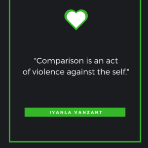 Comparison is an act of violence against the self.” Iyanla Vanzant