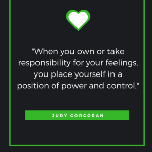 When you own or take responsibility for your feelings, you place yourself in a position of power and control.     Julie A. M.A. Ross and Judy Corcoran
