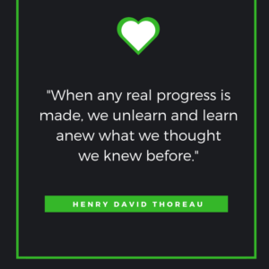 “When any real progress is made, we unlearn and learn anew what we thought we knew before.” Henry David Thoreau