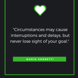Circumstances may cause interruptions and delays, but never lose sight of your goal. Mario Andretti