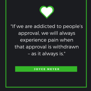 “If we are addicted to people’s approval, we will always experience pain when that approval is withdrawn – as it always is.” — Joyce Meyer