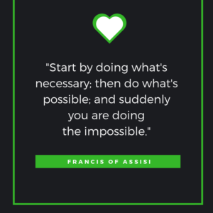 Start by doing what's necessary; then do what's possible; and suddenly you are doing the impossible.  Francis of Assisi