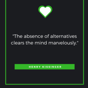 The absence of alternatives clears the mind marvelously. Henry Kissinger