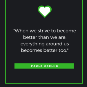 “When we strive to become better than we are, everything around us becomes better too.” Paulo Coelho