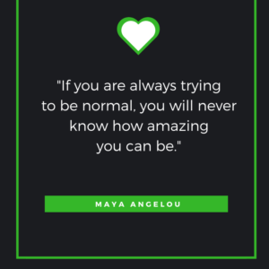 “If you are always trying to be normal, you will never know how amazing you can be.”  ― Maya Angelou