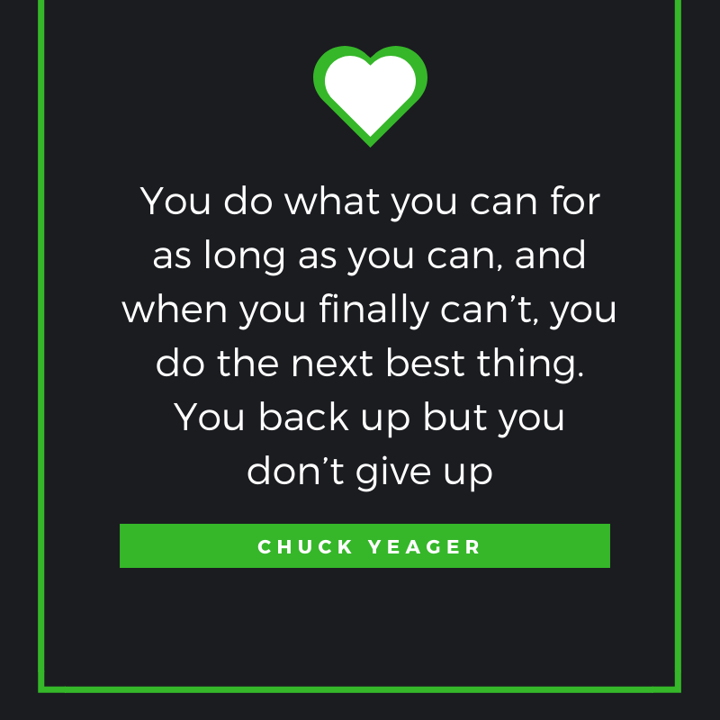 You do what you can for as long as you can, and when you finally can’t, you do the next best thing. You back up but you don’t give up.  ―Chuck Yeager