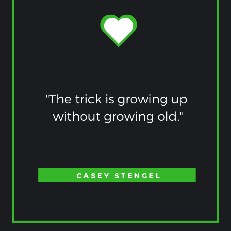 The trick is growing up without growing old. Casey Stengel