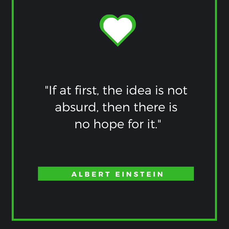 If at first, the idea is not absurd, then there is no hope for it. Albert Einstein