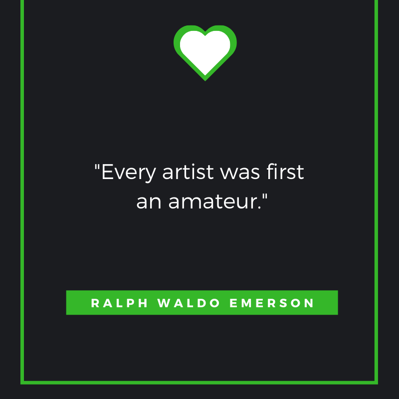 Every artist was first an amateur.  Ralph Waldo Emerson