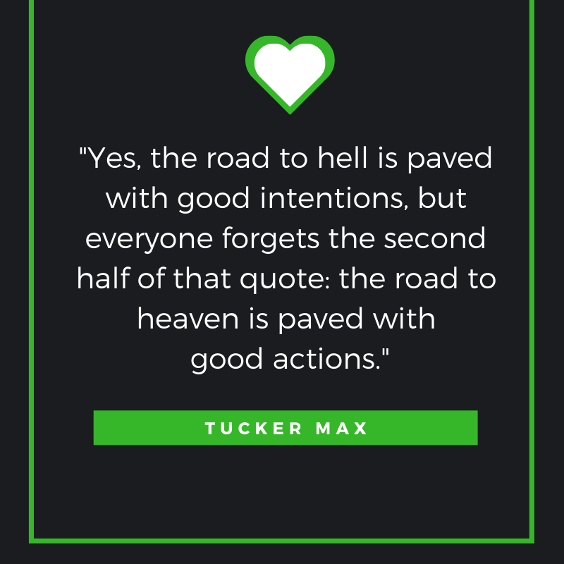 Yes, the road to hell is paved with good intentions, but everyone forgets the second half of that quote: the road to heaven is paved with good actions.”