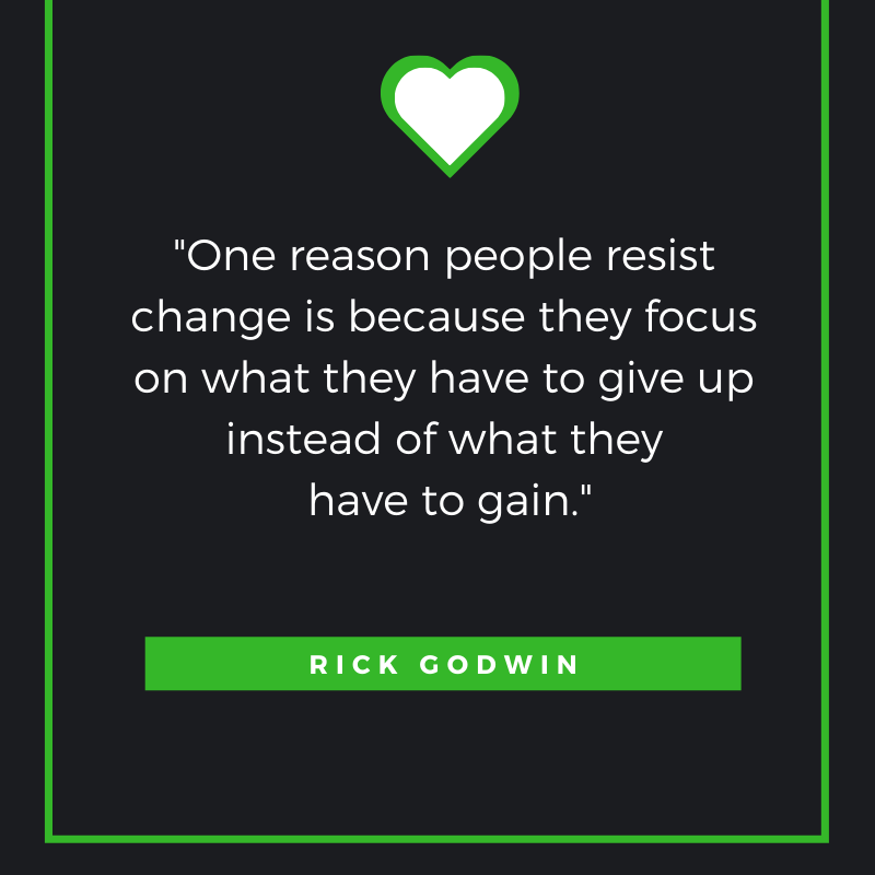 One reason people resist change is because they focus on what they have to give up instead of what they have to gain. Rick Godwin