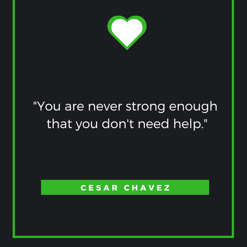 You are never strong enough that you don't need help. Cesar Chavez