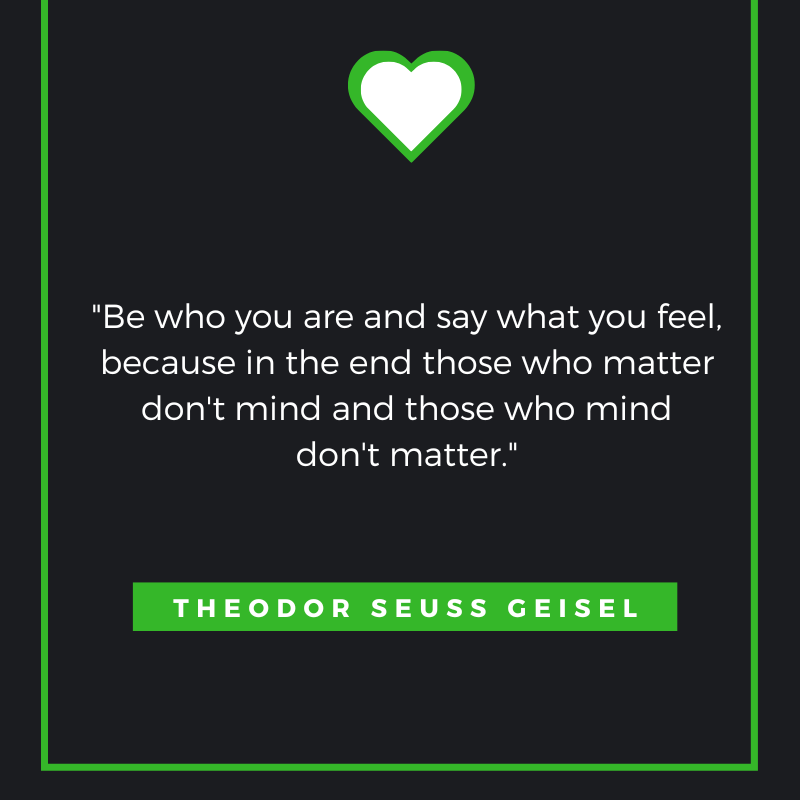 Be who you are and say what you feel, because in the end those who matter don't mind and those who mind don't matter. THEODOR SEUSS GEISEL