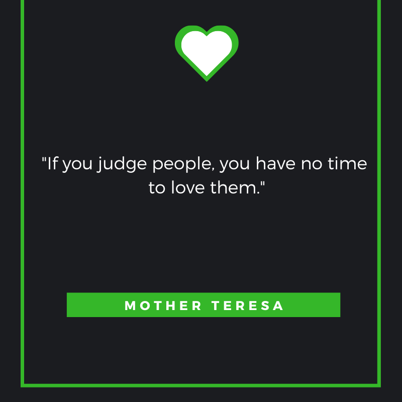 If you judge people, you have no time to love them. ― Mother Teresa