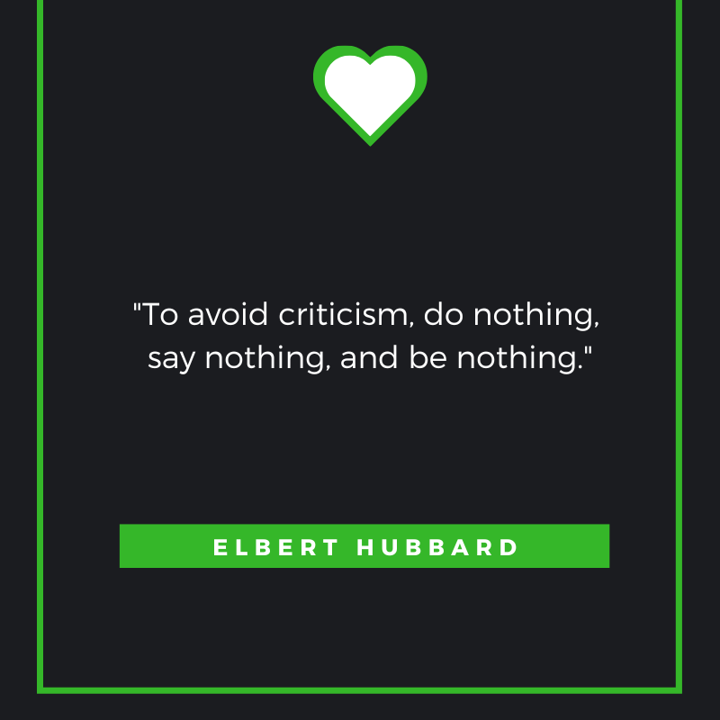 To avoid criticism, do nothing, say nothing, and be nothing. Elbert Hubbard