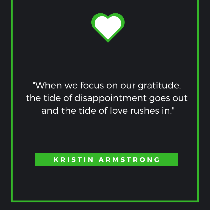 When we focus on our gratitude, the tide of disappointment goes out and the tide of love rushes in. Kristin Armstrong