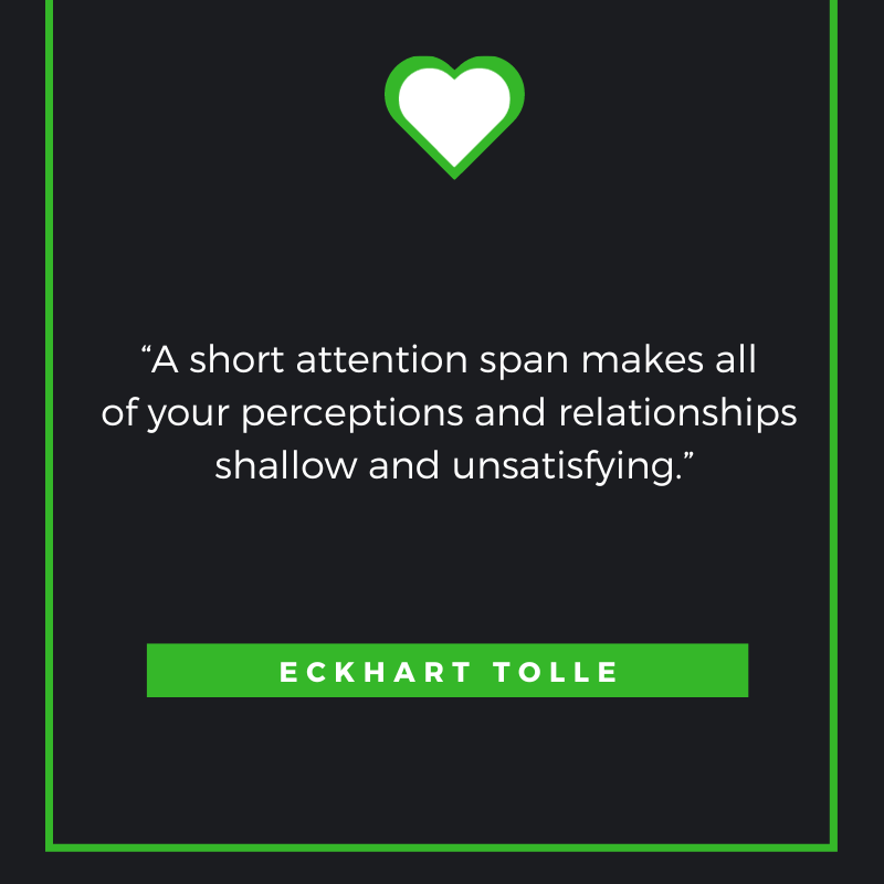 A short attention span makes all of your perceptions and relationships shallow and unsatisfying.”
— Eckhart Tolle
