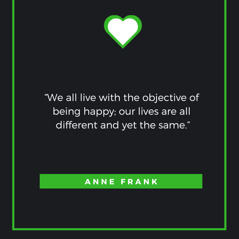 We all live with the objective of being happy; our lives are all different and yet the same. – Anne Frank