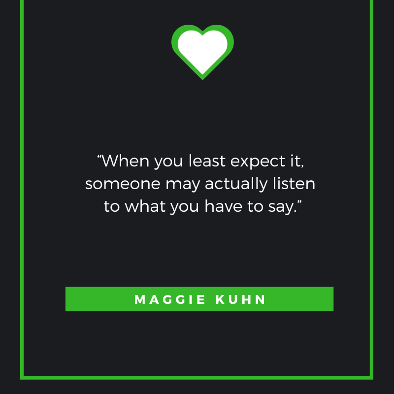 When you least expect it, someone may actually listen to what you have to say.
Maggie Kuhn
