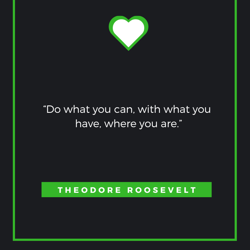 Do what you can, with what you have, where you are. Theodore Roosevelt