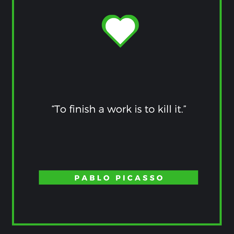 ‘To finish a work is to kill it.’ – Pablo Picasso 