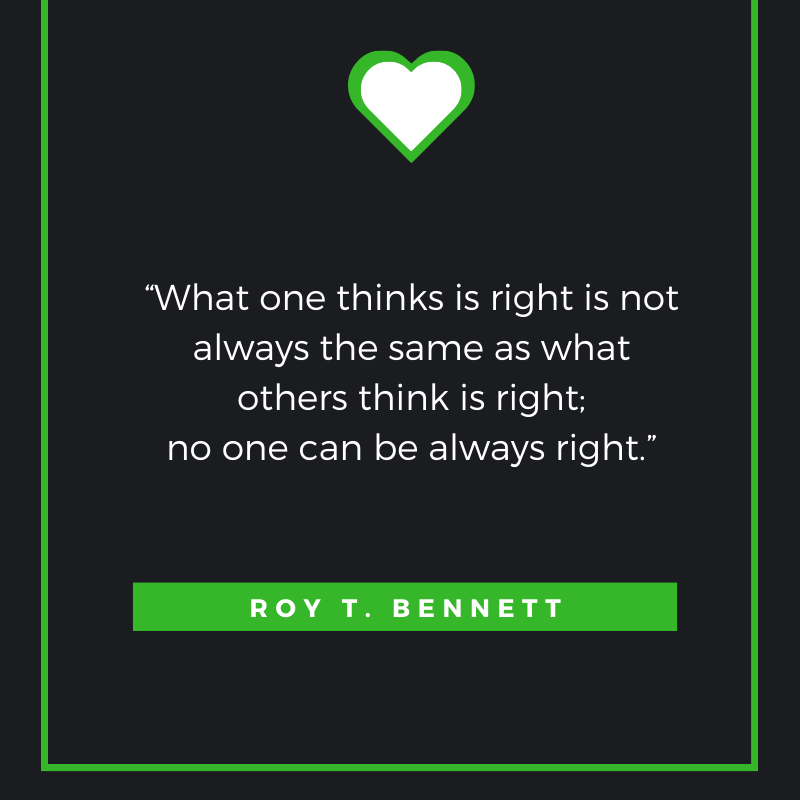 What one thinks is right is not always the same as what others think is right; no one can be always right.” ― Roy T. Bennett